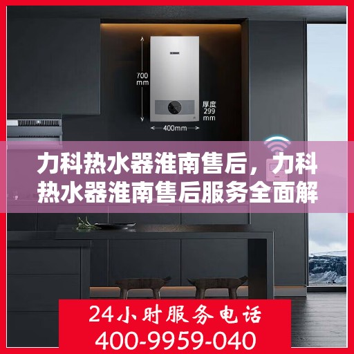 力科热水器淮南售后，力科热水器淮南售后服务全面解析