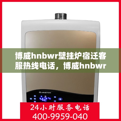 博威hnbwr壁挂炉宿迁客服热线电话，博威hnbwr壁挂炉宿迁客服热线电话公布，专业服务保障您的温暖之选