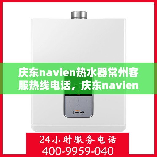 庆东navien热水器常州客服热线电话，庆东navien热水器常州客服热线电话全解析