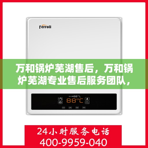 万和锅炉芜湖售后，万和锅炉芜湖专业售后服务团队，贴心服务，品质保障