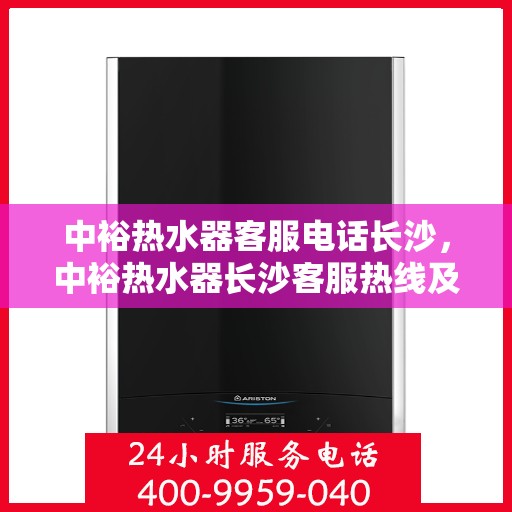 中裕热水器客服电话长沙，中裕热水器长沙客服热线及售后服务