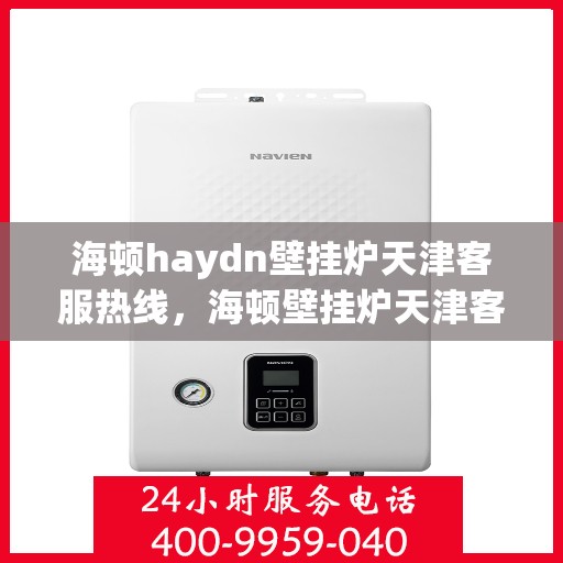 海顿haydn壁挂炉天津客服热线，海顿壁挂炉天津客服热线，专业解答您的疑问，贴心服务就在身边