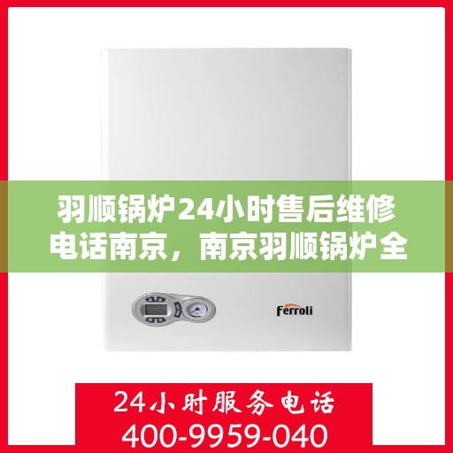 羽顺锅炉24小时售后维修电话南京，南京羽顺锅炉全天候售后维修服务热线