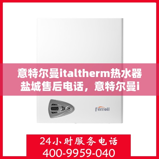 意特尔曼italtherm热水器盐城售后电话，意特尔曼italtherm热水器盐城售后服务热线公布