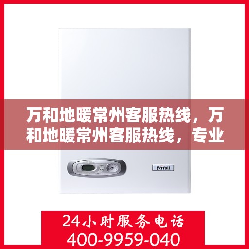 万和地暖常州客服热线，万和地暖常州客服热线，专业解答，温暖您的生活