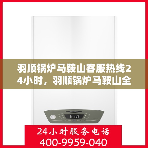 羽顺锅炉马鞍山客服热线24小时，羽顺锅炉马鞍山全天候客服热线，专业服务的暖心守护