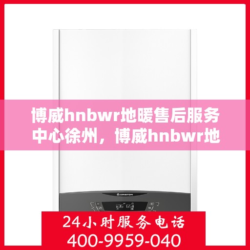 博威hnbwr地暖售后服务中心徐州，博威hnbwr地暖徐州售后服务中心，专业团队，温暖您的生活