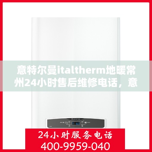 意特尔曼italtherm地暖常州24小时售后维修电话，意特尔曼italtherm地暖常州全天候售后维修服务热线