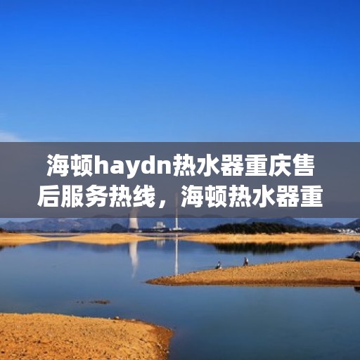 海顿haydn热水器重庆售后服务热线，海顿热水器重庆售后服务热线，专业团队，贴心服务
