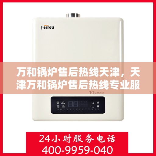 万和锅炉售后热线天津，天津万和锅炉售后热线专业服务，贴心保障您的锅炉运行安全。