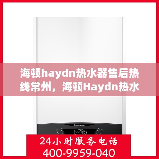 海顿haydn热水器售后热线常州，海顿Haydn热水器常州售后热线及服务解析