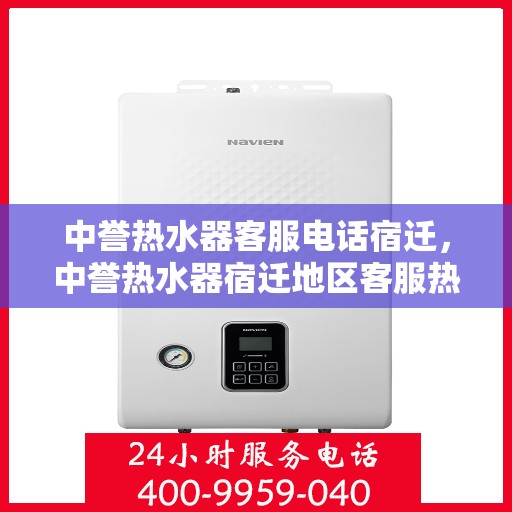 中誉热水器客服电话宿迁，中誉热水器宿迁地区客服热线及售后服务指南