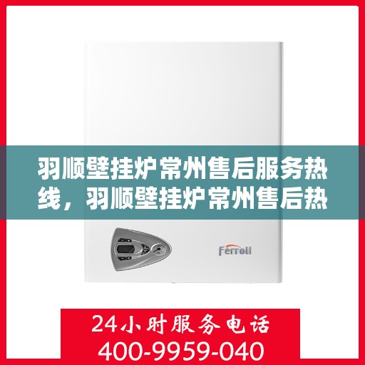 羽顺壁挂炉常州售后服务热线，羽顺壁挂炉常州售后热线，专业服务，贴心关怀