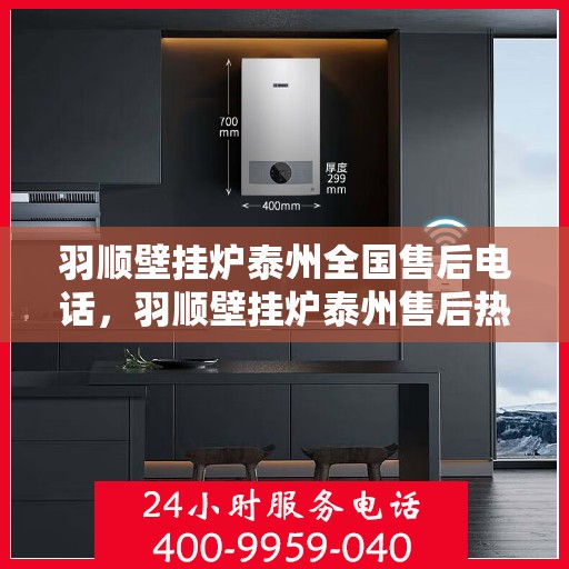 羽顺壁挂炉泰州全国售后电话，羽顺壁挂炉泰州售后热线，专业维修与全方位服务支持