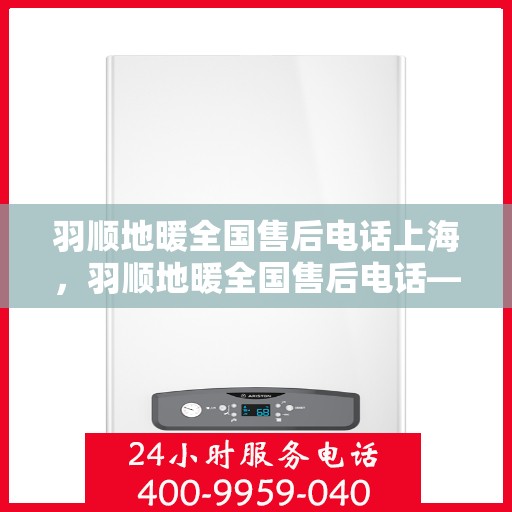 羽顺地暖全国售后电话上海，羽顺地暖全国售后电话——上海服务热线