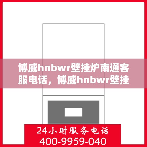 博威hnbwr壁挂炉南通客服电话，博威hnbwr壁挂炉南通客服热线及售后服务支持