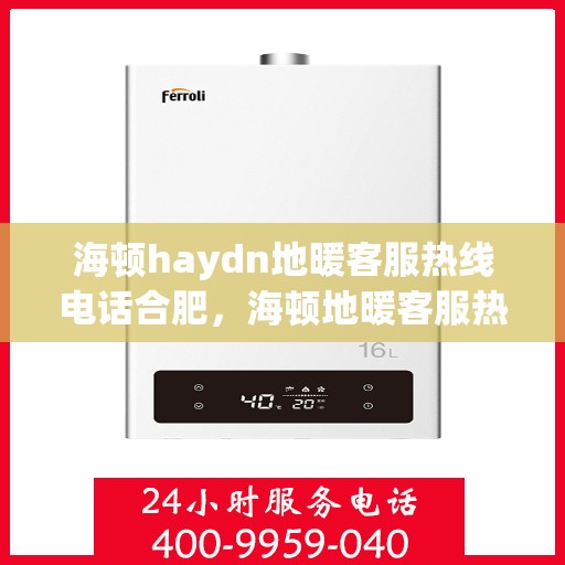 海顿haydn地暖客服热线电话合肥，海顿地暖客服热线在合肥，一站式解决方案与温暖触达每个家庭