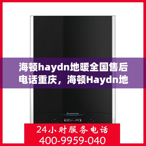 海顿haydn地暖全国售后电话重庆，海顿Haydn地暖全国售后重庆服务热线