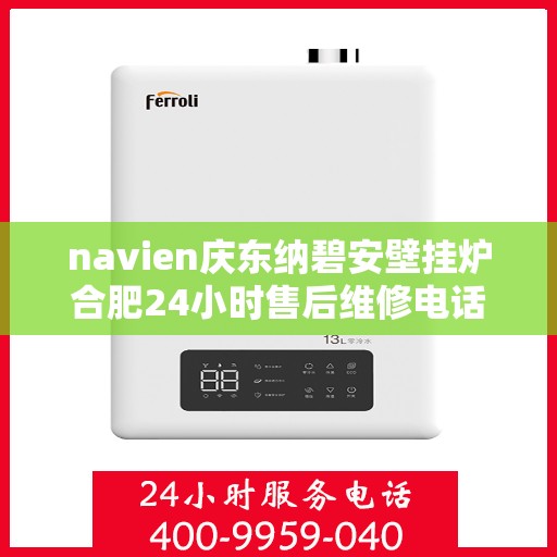 navien庆东纳碧安壁挂炉合肥24小时售后维修电话，Navien庆东纳碧安壁挂炉合肥全天候售后维修热线