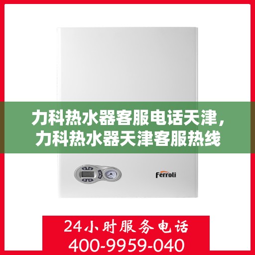 力科热水器客服电话天津，力科热水器天津客服热线