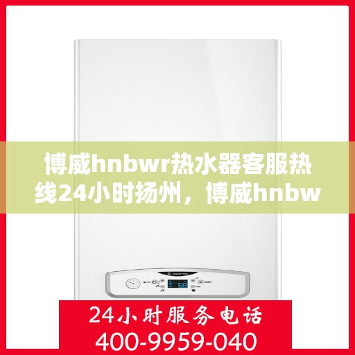 博威hnbwr热水器客服热线24小时扬州，博威hnbwr热水器扬州24小时客服热线服务