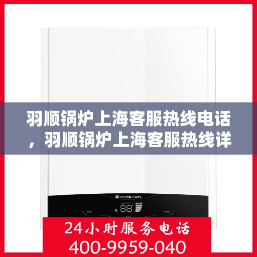 羽顺锅炉上海客服热线电话，羽顺锅炉上海客服热线详解，一站式专业支持与解决方案