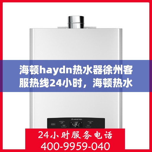 海顿haydn热水器徐州客服热线24小时，海顿热水器徐州客服热线全天候服务，温暖您的每一刻