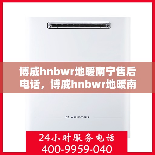 博威hnbwr地暖南宁售后电话，博威hnbwr地暖南宁售后热线电话公布