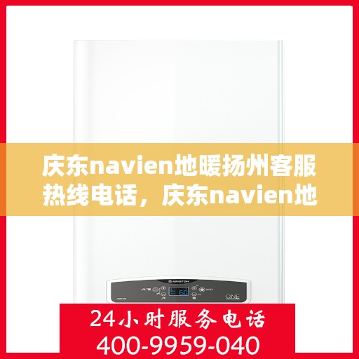 庆东navien地暖扬州客服热线电话，庆东navien地暖扬州客服热线全攻略，解决您的地暖问题，一站式服务就在身边