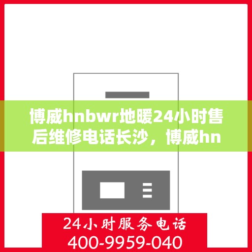 博威hnbwr地暖24小时售后维修电话长沙，博威hnbwr地暖长沙售后维修电话全天候服务，专业保障24小时响应