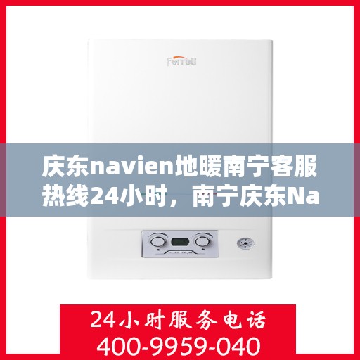 庆东navien地暖南宁客服热线24小时，南宁庆东Navien地暖全天候客服热线，暖心服务不打烊