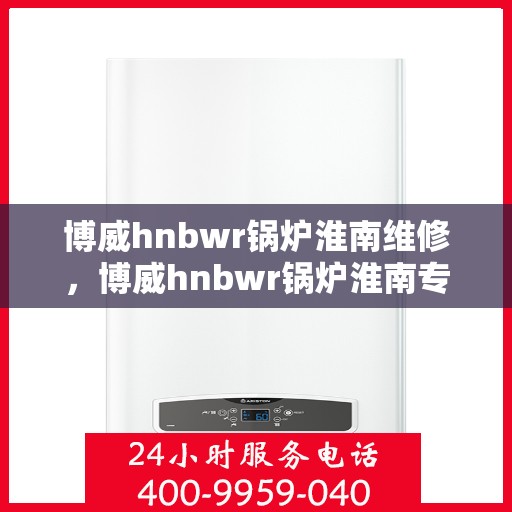 博威hnbwr锅炉淮南维修，博威hnbwr锅炉淮南专业维修服务