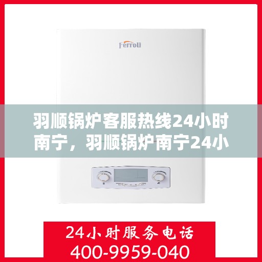 羽顺锅炉客服热线24小时南宁，羽顺锅炉南宁24小时客服热线，全天候为您服务