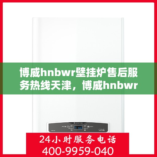 博威hnbwr壁挂炉售后服务热线天津，博威hnbwr壁挂炉天津售后服务热线及维修指南