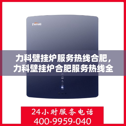 力科壁挂炉服务热线合肥，力科壁挂炉合肥服务热线全面解析，专业维修保障您的温暖生活