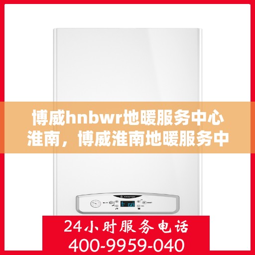 博威hnbwr地暖服务中心淮南，博威淮南地暖服务中心，专业品质，温暖您的生活