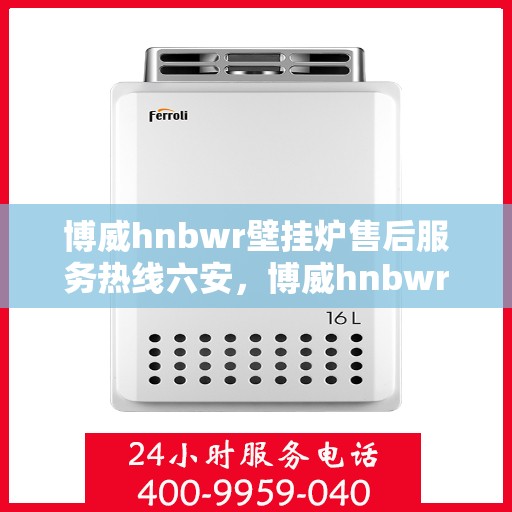 博威hnbwr壁挂炉售后服务热线六安，博威hnbwr壁挂炉六安售后服务热线及支持详解