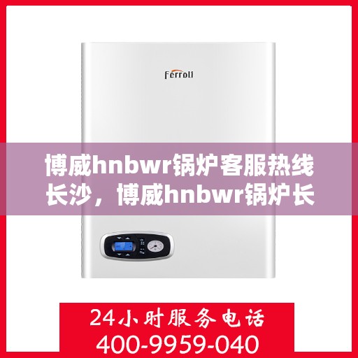博威hnbwr锅炉客服热线长沙，博威hnbwr锅炉长沙客服热线专业服务团队为您解答