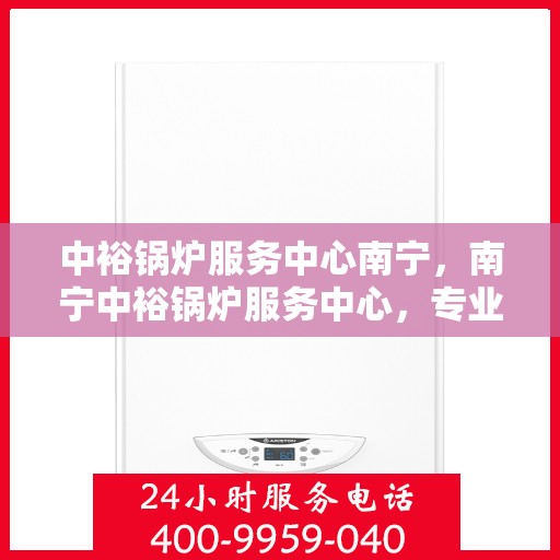 中裕锅炉服务中心南宁，南宁中裕锅炉服务中心，专业维护，高效运行保障