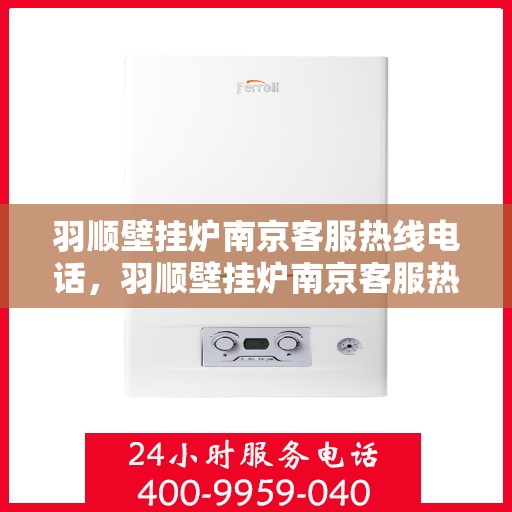 羽顺壁挂炉南京客服热线电话，羽顺壁挂炉南京客服热线电话公布，专业服务就在您身边！