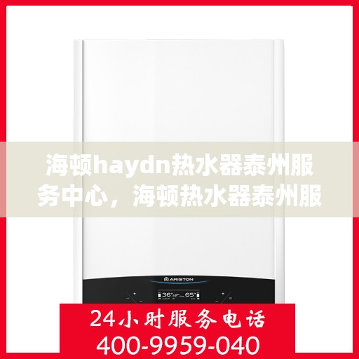 海顿haydn热水器泰州服务中心，海顿热水器泰州服务中心，专业维修与优质服务并行