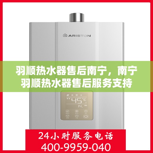羽顺热水器售后南宁，南宁羽顺热水器售后服务支持