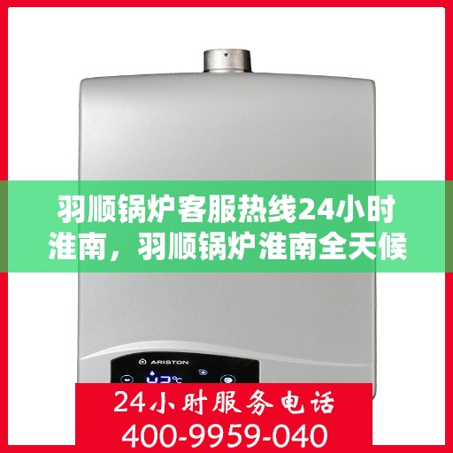 羽顺锅炉客服热线24小时淮南，羽顺锅炉淮南全天候客服热线支持