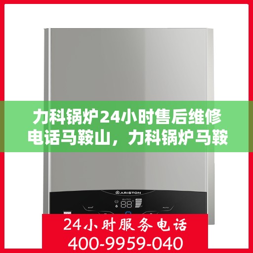 力科锅炉24小时售后维修电话马鞍山，力科锅炉马鞍山全天候售后维修服务热线