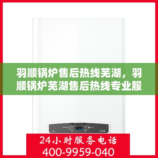 羽顺锅炉售后热线芜湖，羽顺锅炉芜湖售后热线专业服务，为您解答疑虑