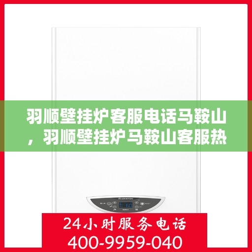 羽顺壁挂炉客服电话马鞍山，羽顺壁挂炉马鞍山客服热线及售后支持