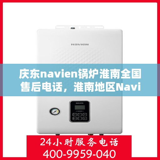 庆东navien锅炉淮南全国售后电话，淮南地区Navien锅炉售后专线，全天候服务热线公布