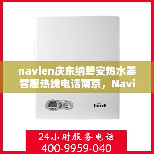 navien庆东纳碧安热水器客服热线电话南京，Navien庆东纳碧安热水器南京客服热线电话及售后支持服务