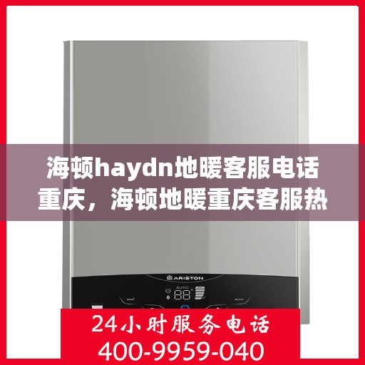 海顿haydn地暖客服电话重庆，海顿地暖重庆客服热线全解析