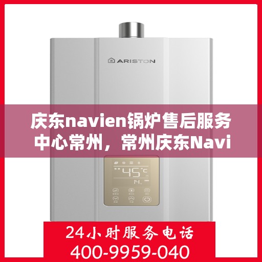 庆东navien锅炉售后服务中心常州，常州庆东Navien锅炉售后服务中心，专业维修与保养一站式服务